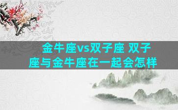 金牛座vs双子座 双子座与金牛座在一起会怎样
